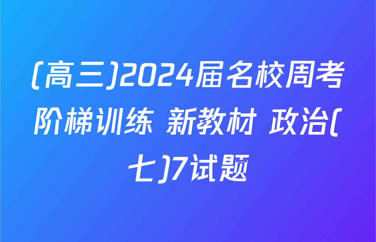 (高三)2024届名校周考阶梯训练 新教材 政治(七)7试题