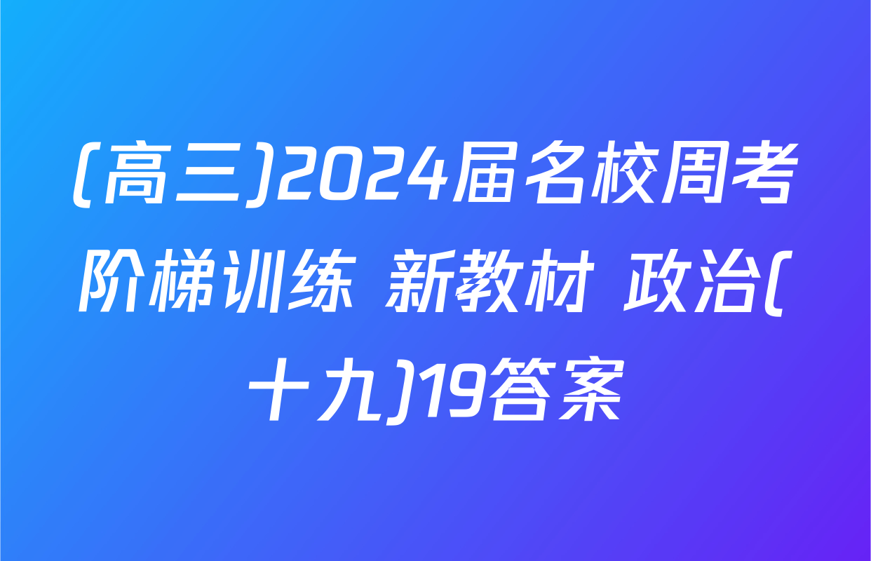 (高三)2024届名校周考阶梯训练 新教材 政治(十九)19答案