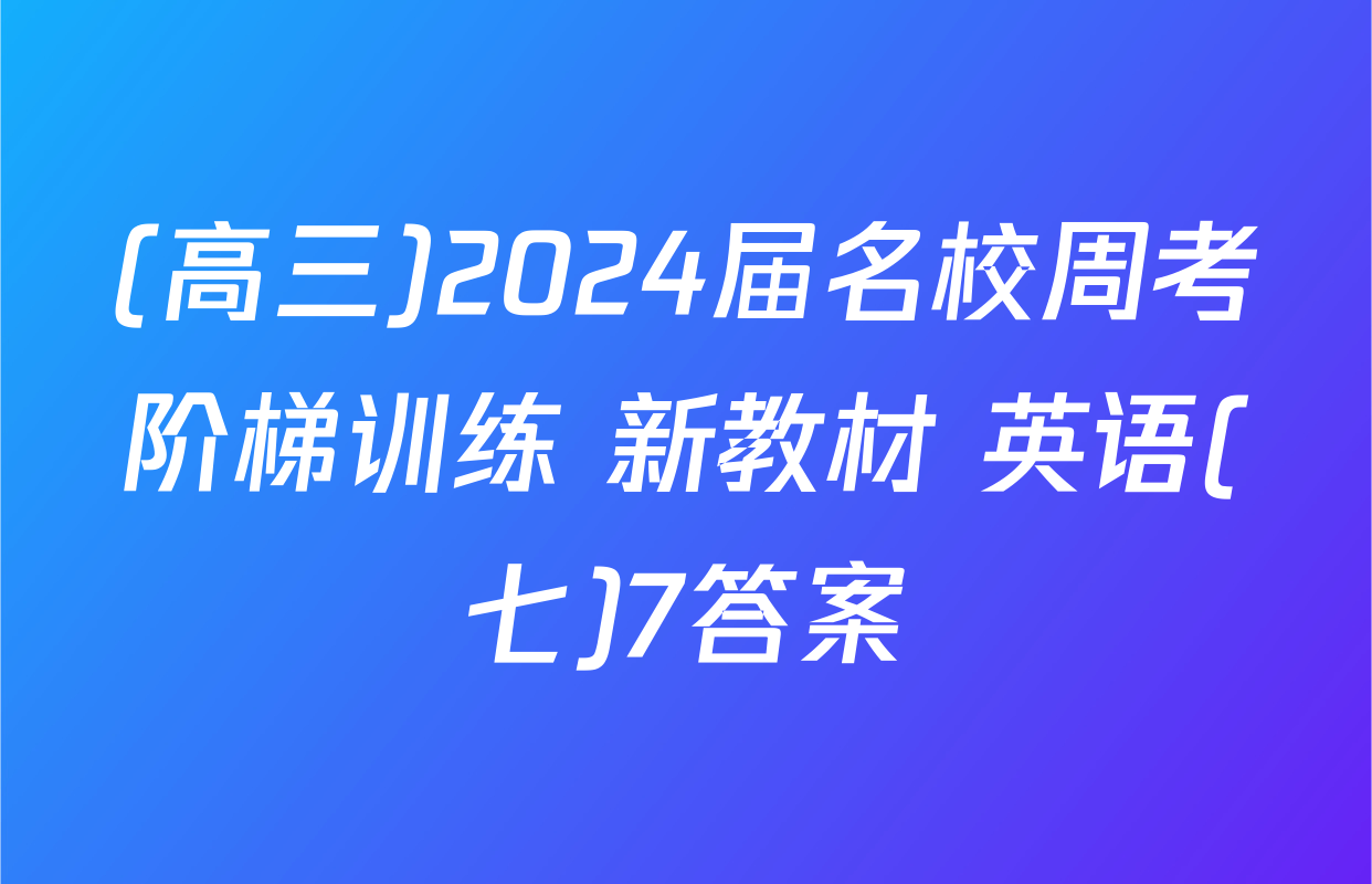 (高三)2024届名校周考阶梯训练 新教材 英语(七)7答案