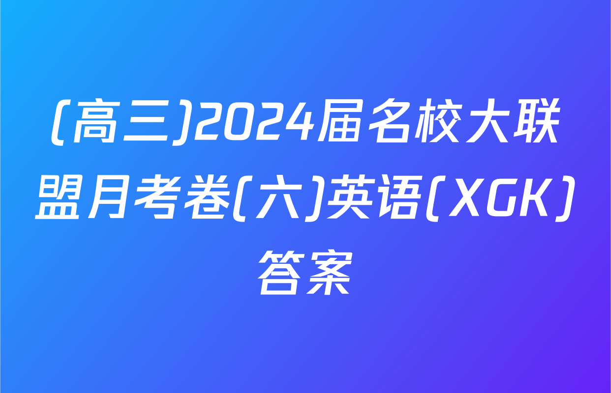 (高三)2024届名校大联盟月考卷(六)英语(XGK)答案