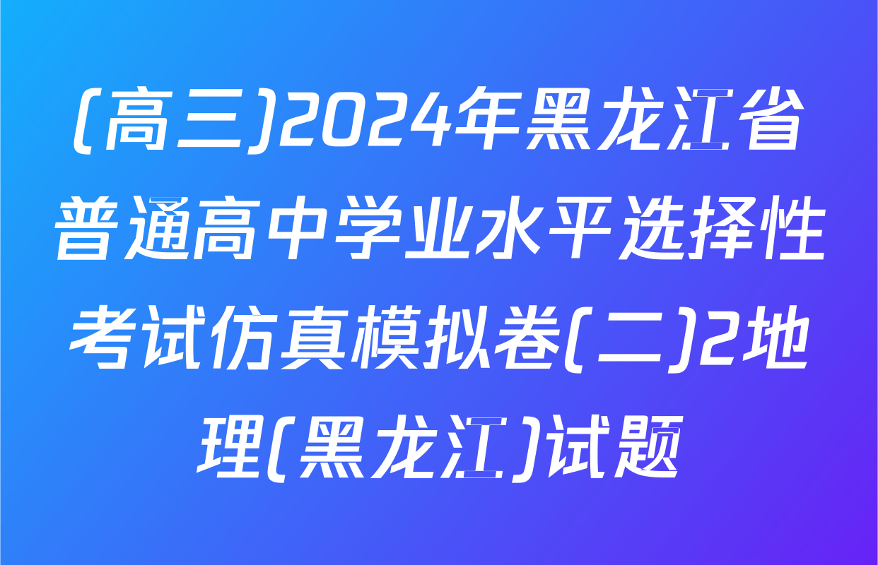 (高三)2024年黑龙江省普通高中学业水平选择性考试仿真模拟卷(二)2地理(黑龙江)试题