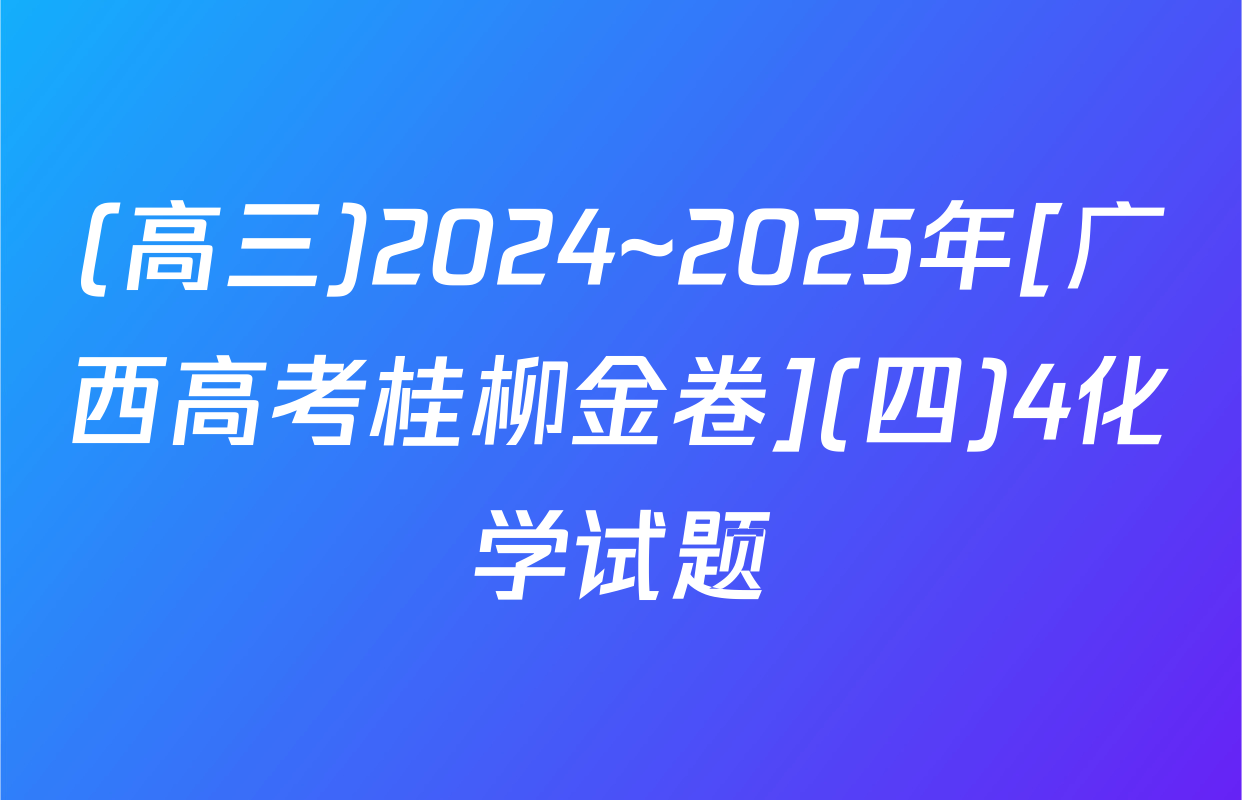 (高三)2024~2025年[广西高考桂柳金卷](四)4化学试题