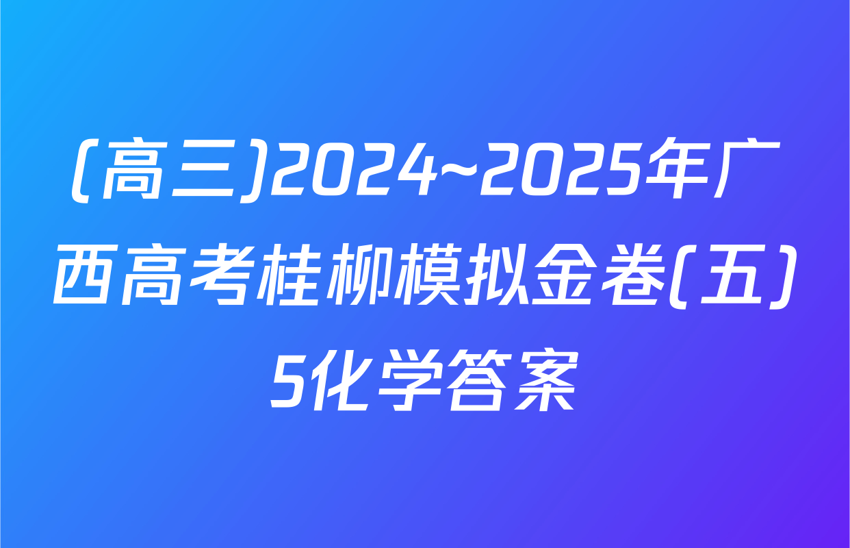 (高三)2024~2025年广西高考桂柳模拟金卷(五)5化学答案