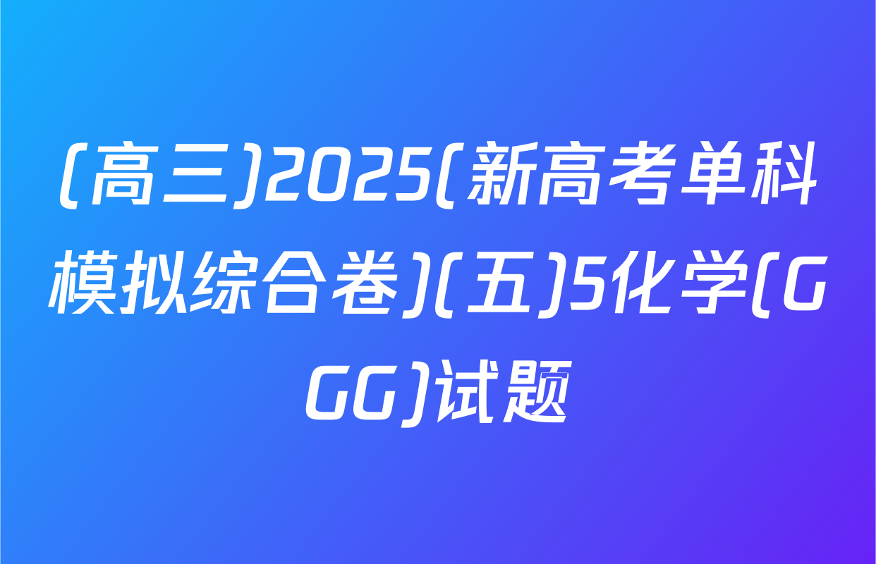 (高三)2025(新高考单科模拟综合卷)(五)5化学(GGG)试题
