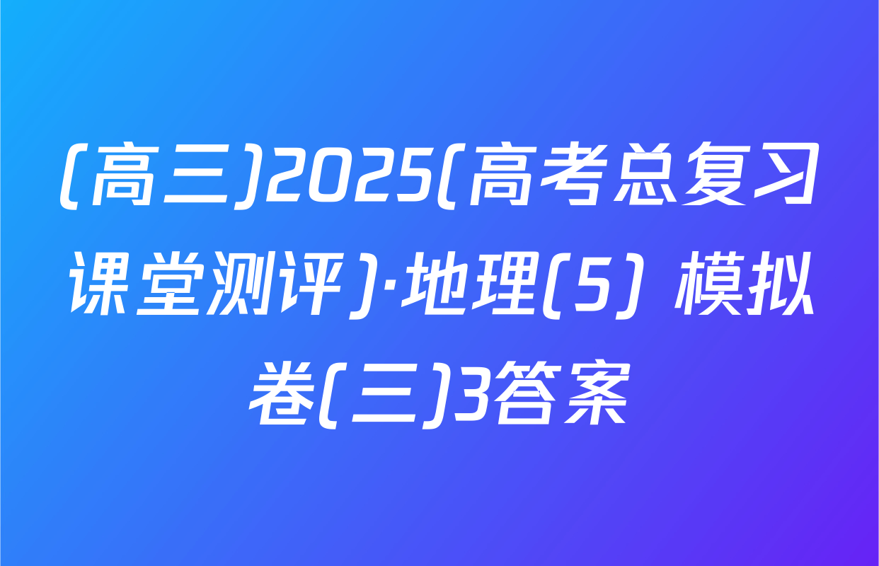 (高三)2025(高考总复习课堂测评)·地理(5) 模拟卷(三)3答案