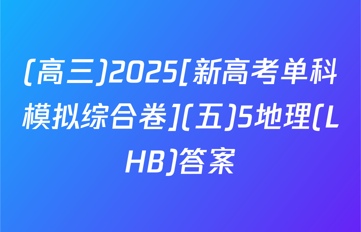 (高三)2025[新高考单科模拟综合卷](五)5地理(LHB)答案