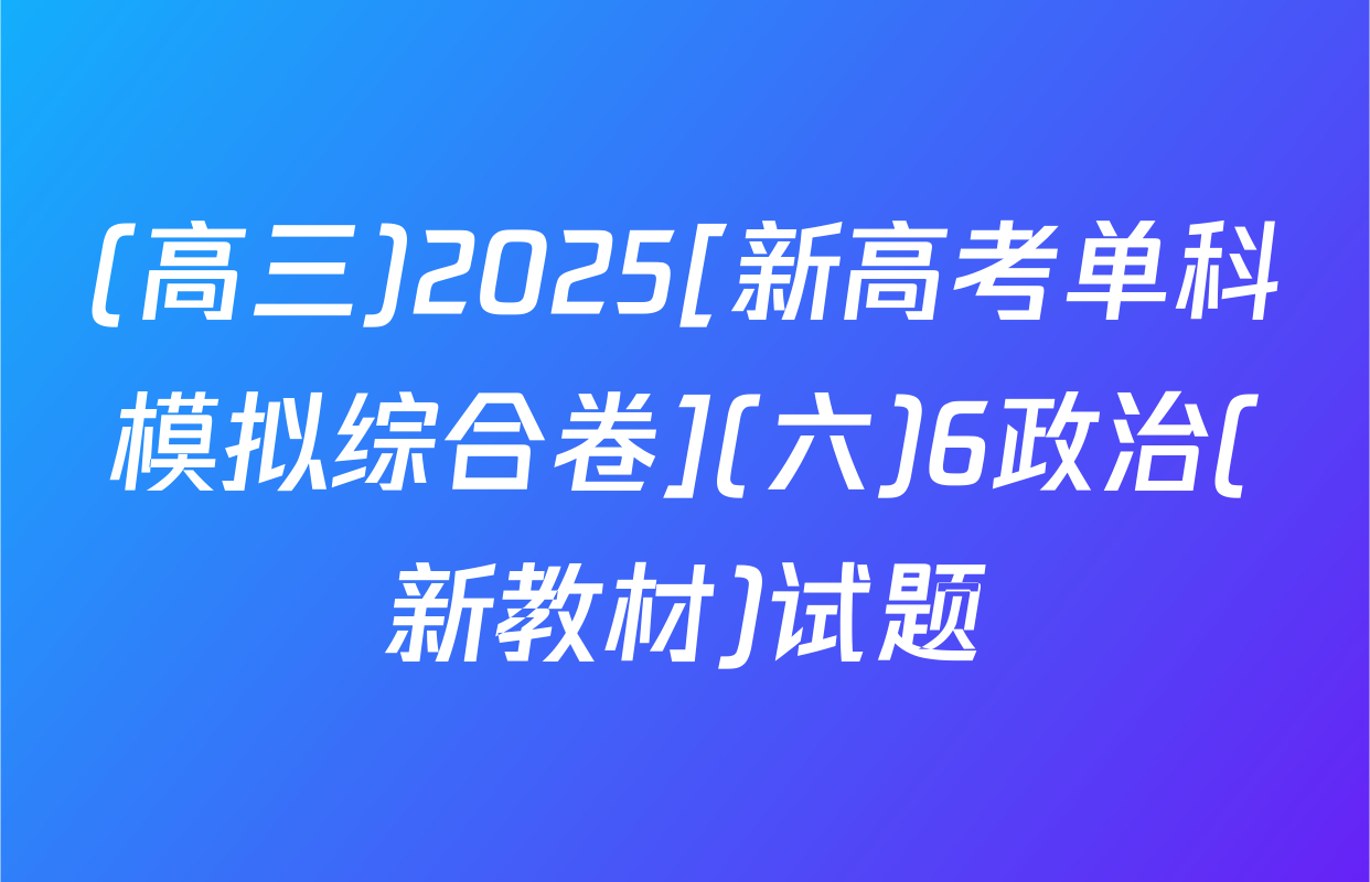 (高三)2025[新高考单科模拟综合卷](六)6政治(新教材)试题