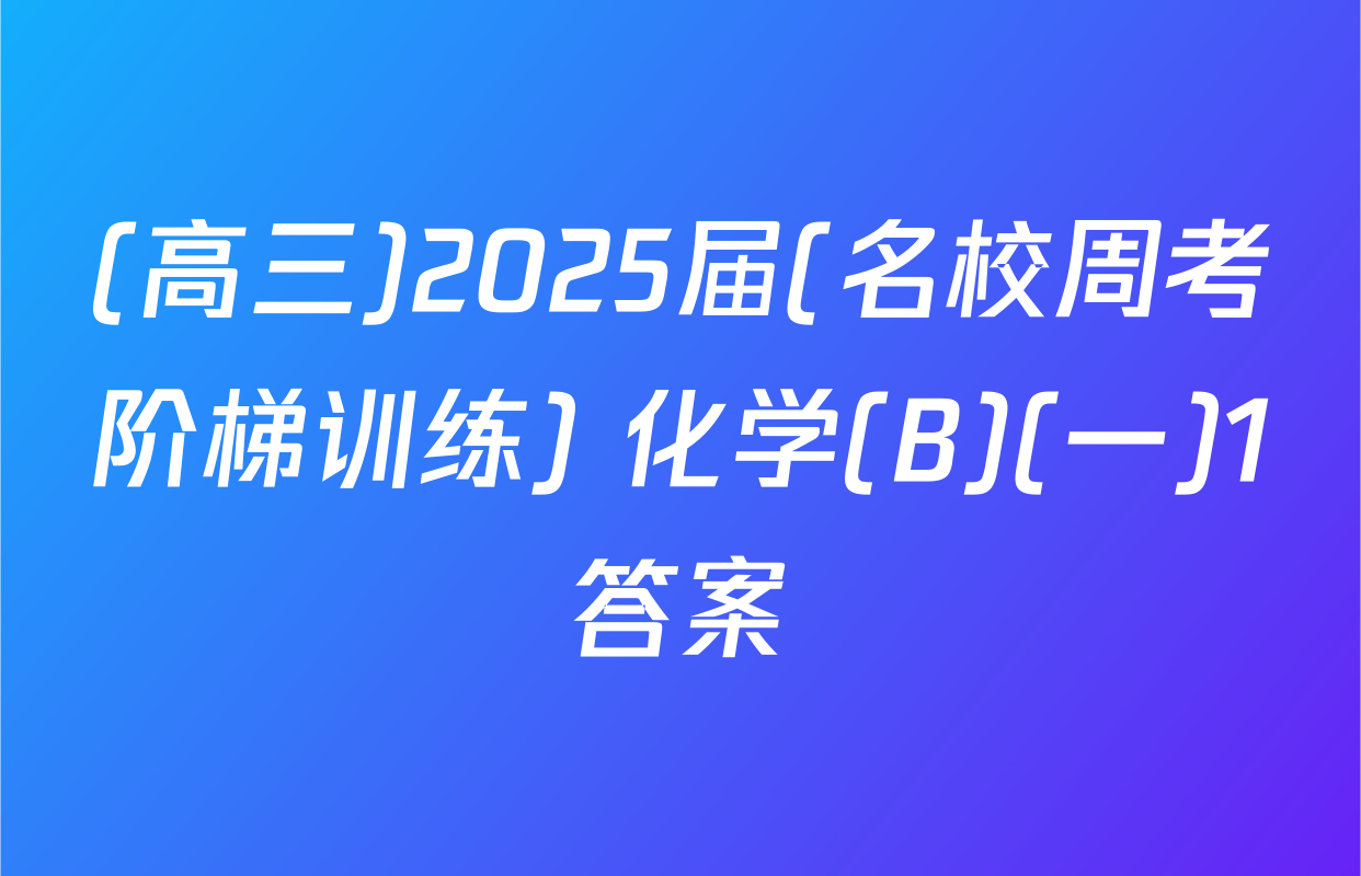 (高三)2025届(名校周考阶梯训练) 化学(B)(一)1答案