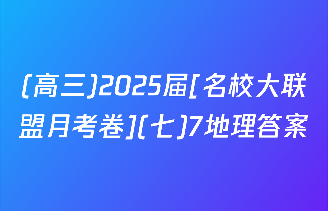 (高三)2025届[名校大联盟月考卷](七)7地理答案