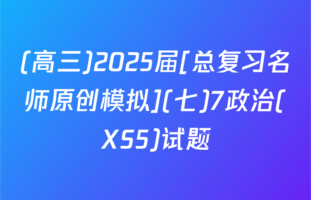 (高三)2025届[总复习名师原创模拟](七)7政治(XS5)试题