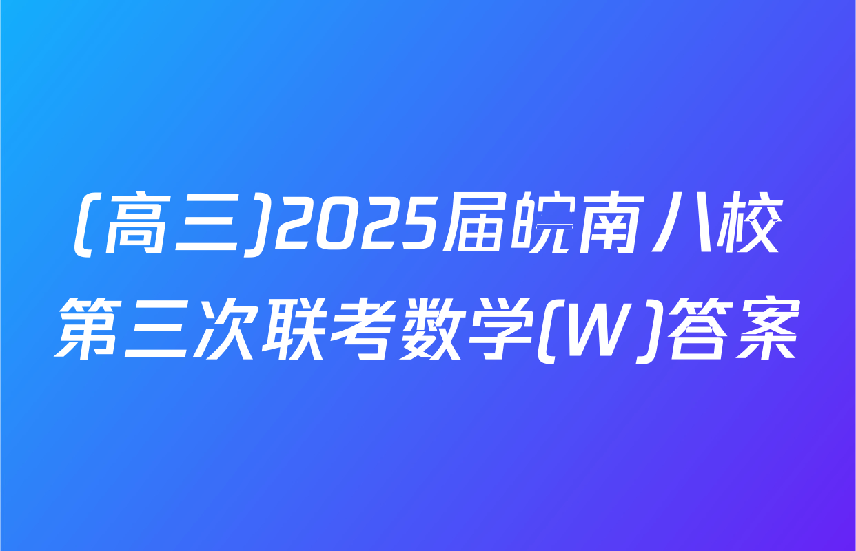 (高三)2025届皖南八校第三次联考数学(W)答案