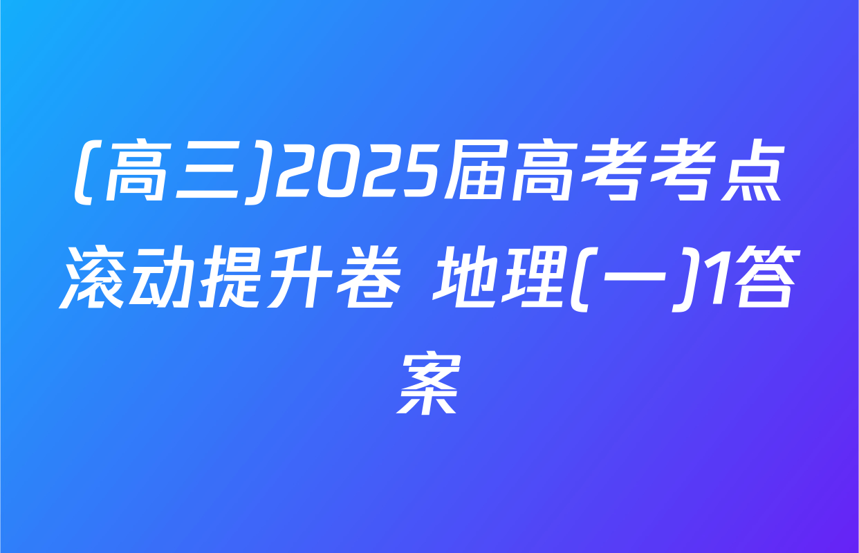 (高三)2025届高考考点滚动提升卷 地理(一)1答案