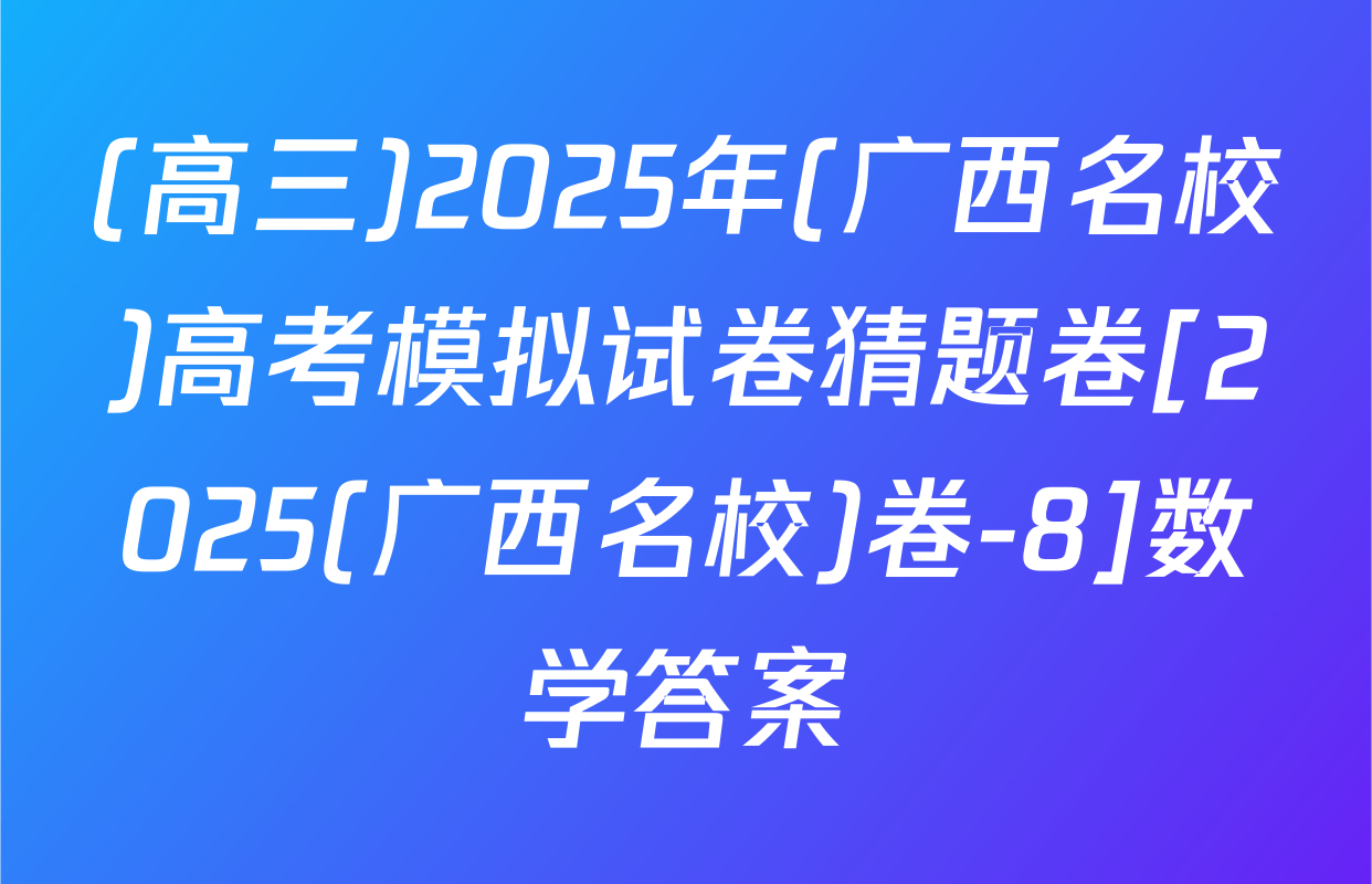 (高三)2025年(广西名校)高考模拟试卷猜题卷[2025(广西名校)卷-8]数学答案
