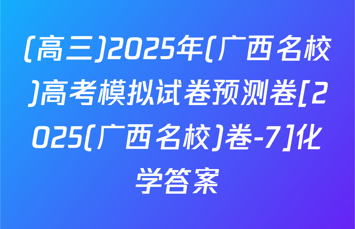 (高三)2025年(广西名校)高考模拟试卷预测卷[2025(广西名校)卷-7]化学答案