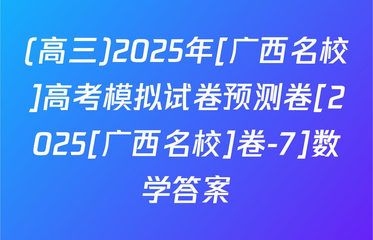 (高三)2025年[广西名校]高考模拟试卷预测卷[2025[广西名校]卷-7]数学答案