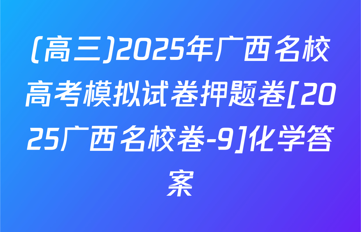 (高三)2025年广西名校高考模拟试卷押题卷[2025广西名校卷-9]化学答案