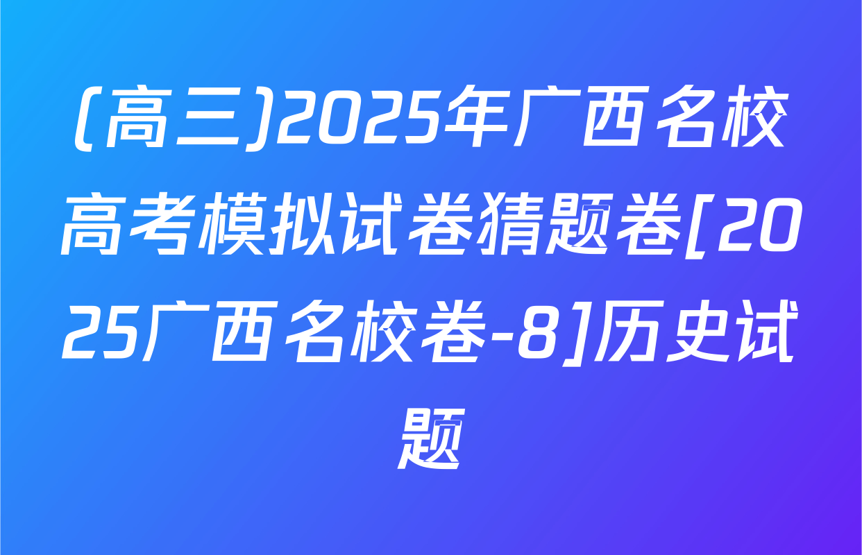 (高三)2025年广西名校高考模拟试卷猜题卷[2025广西名校卷-8]历史试题