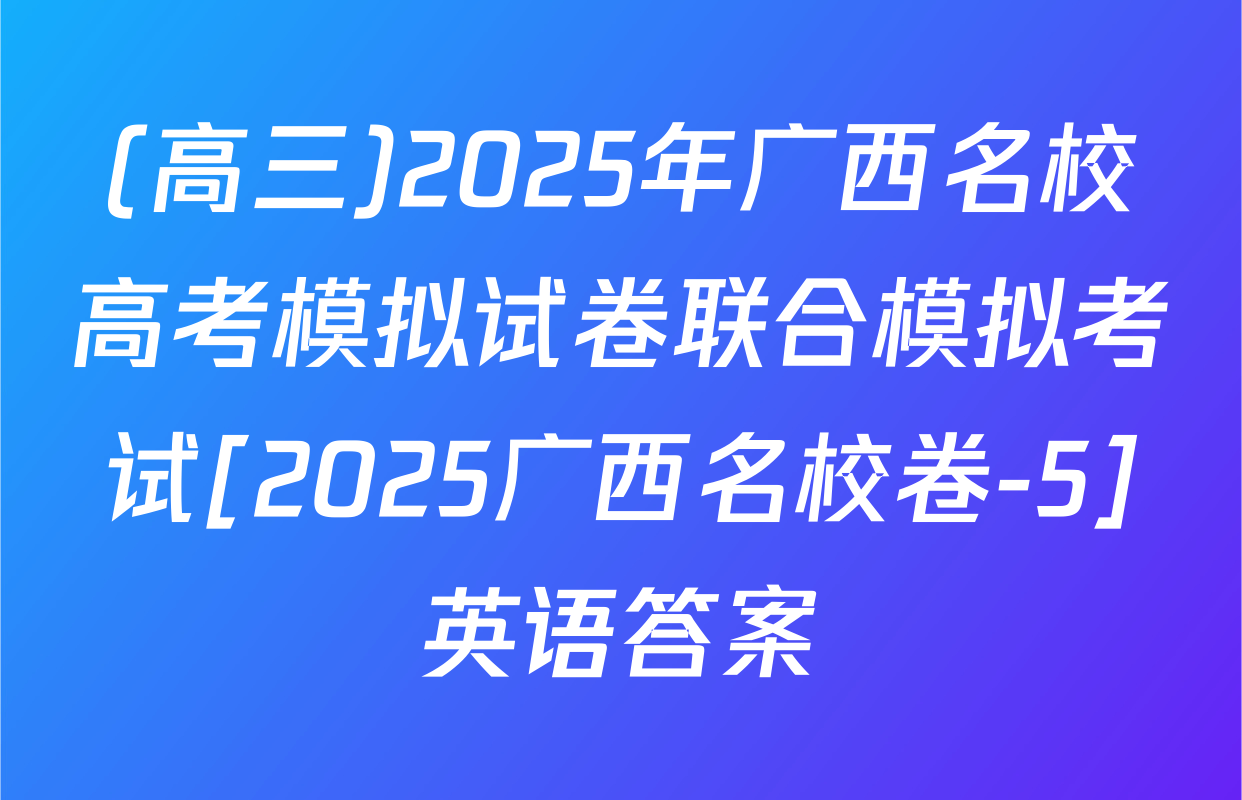 (高三)2025年广西名校高考模拟试卷联合模拟考试[2025广西名校卷-5]英语答案
