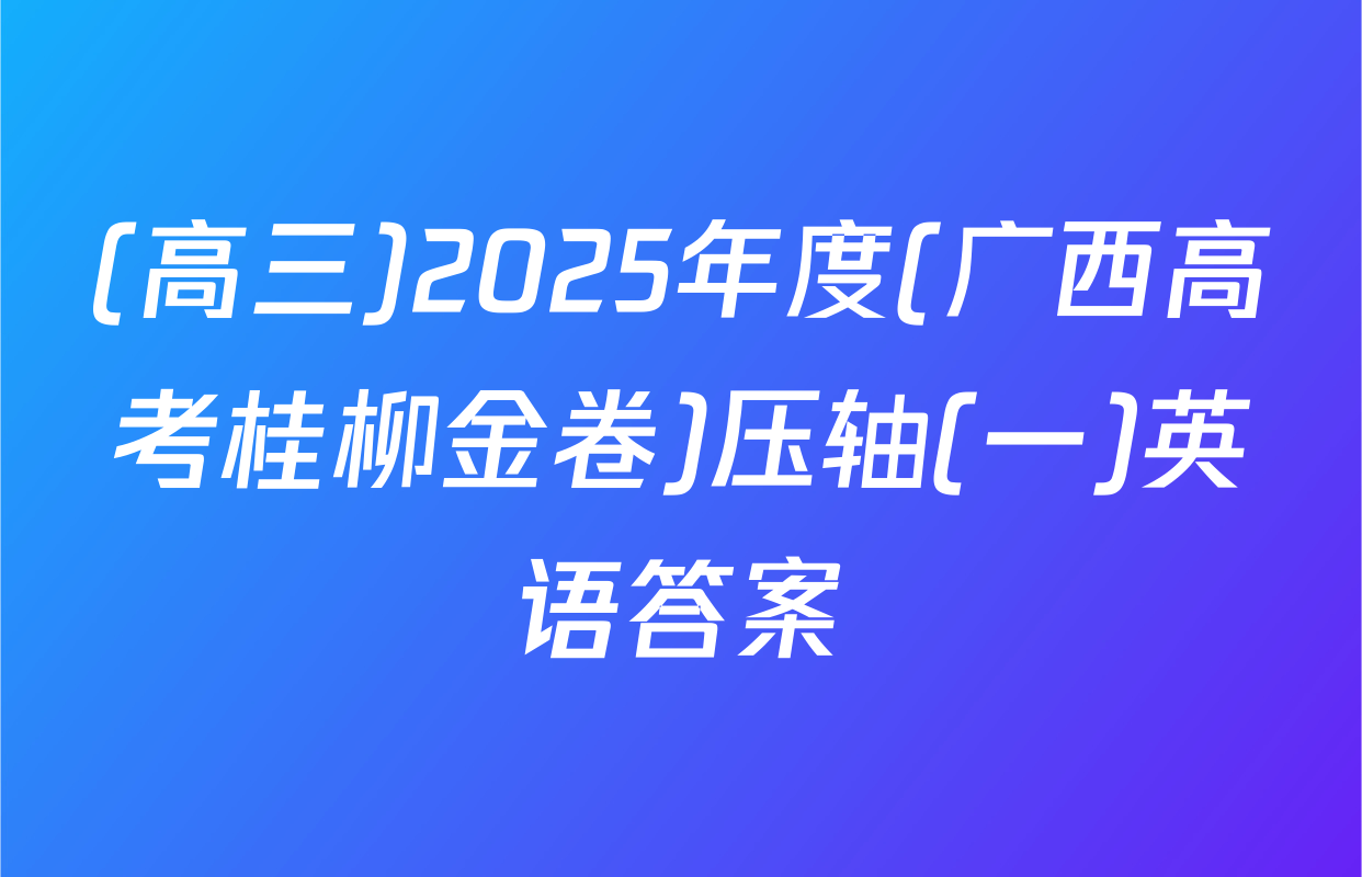 (高三)2025年度(广西高考桂柳金卷)压轴(一)英语答案