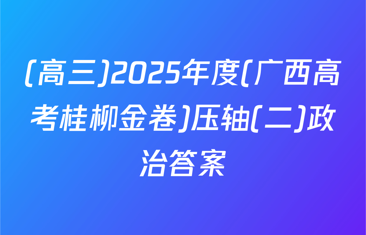 (高三)2025年度(广西高考桂柳金卷)压轴(二)政治答案