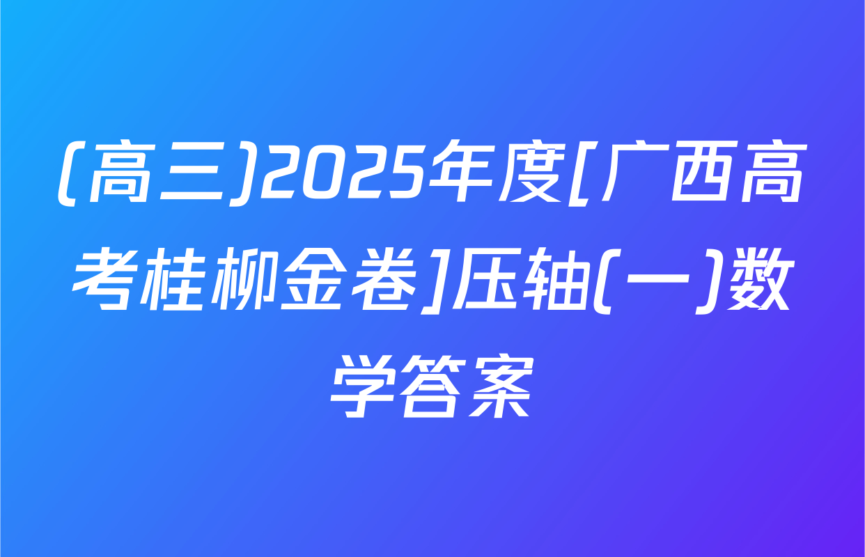 (高三)2025年度[广西高考桂柳金卷]压轴(一)数学答案