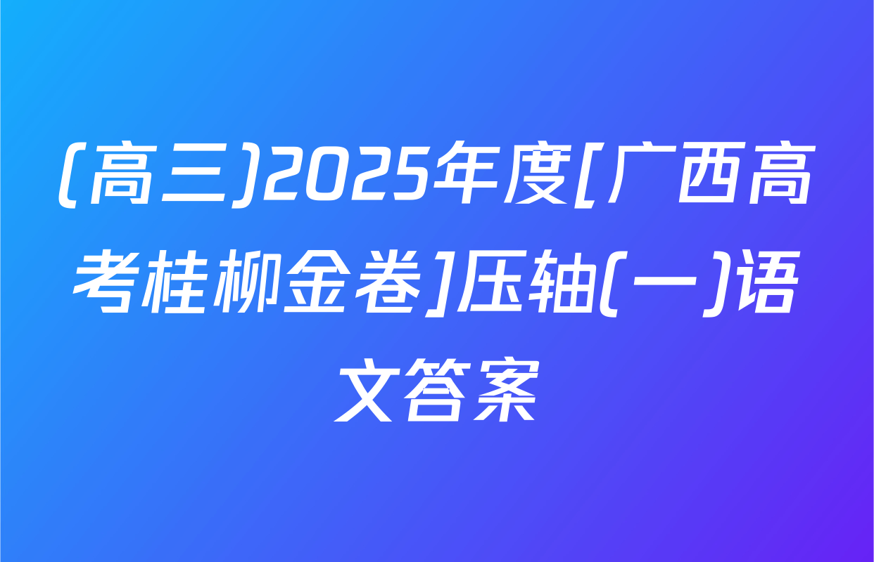 (高三)2025年度[广西高考桂柳金卷]压轴(一)语文答案