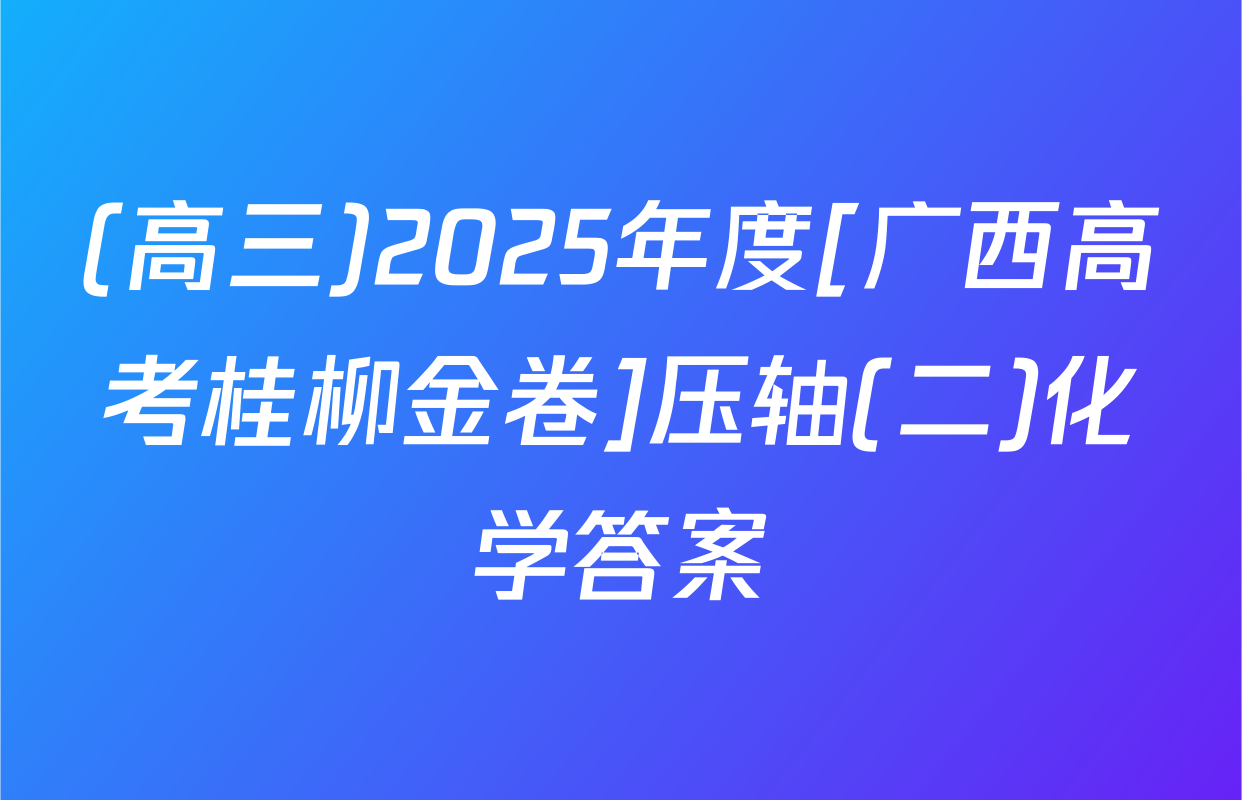 (高三)2025年度[广西高考桂柳金卷]压轴(二)化学答案