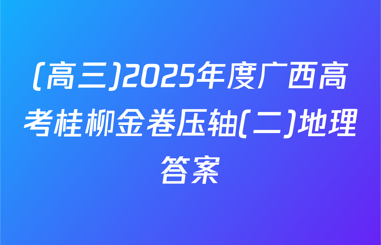 (高三)2025年度广西高考桂柳金卷压轴(二)地理答案