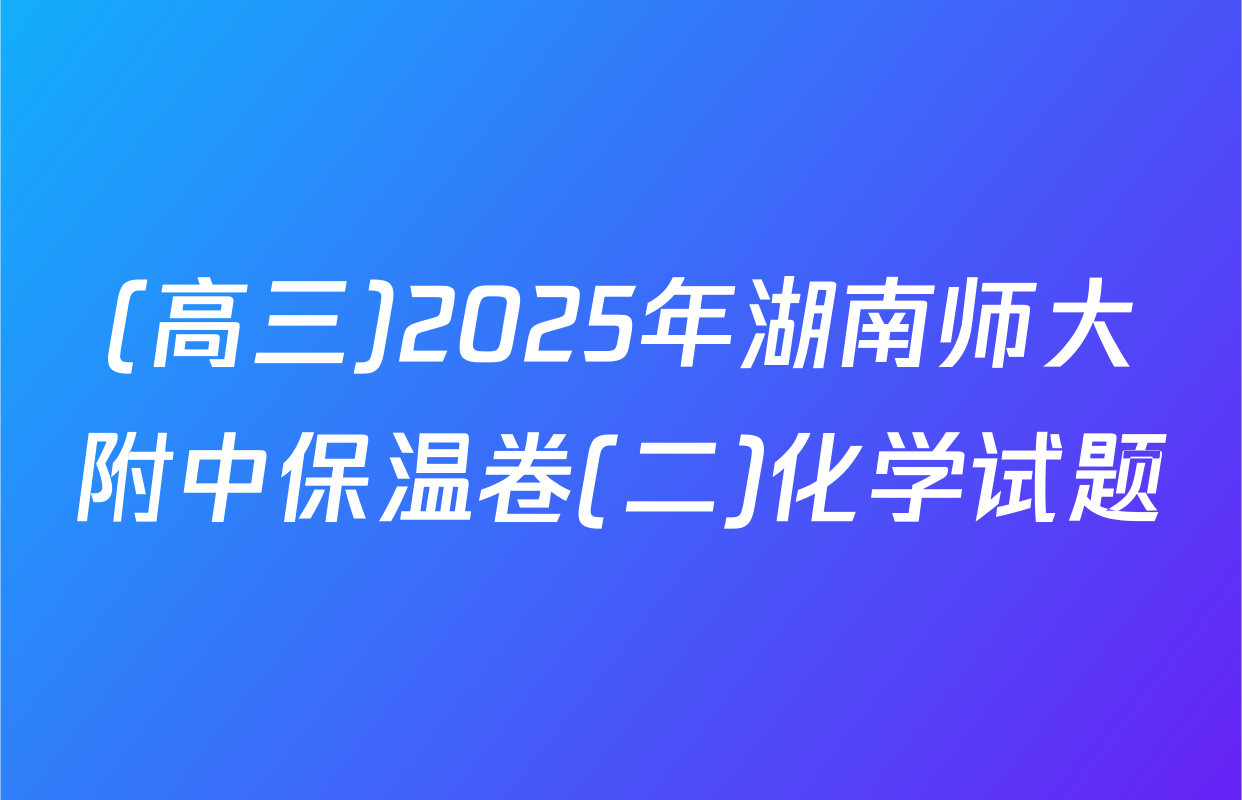 (高三)2025年湖南师大附中保温卷(二)化学试题