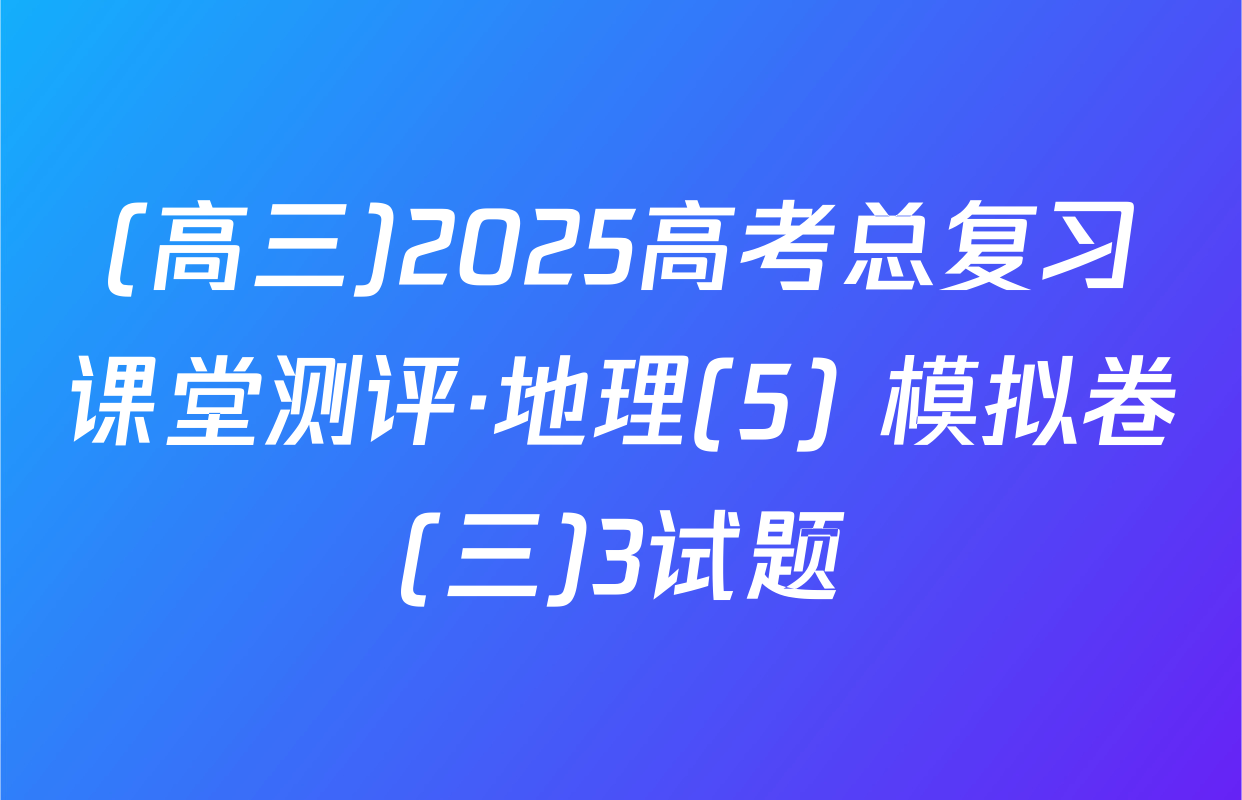(高三)2025高考总复习课堂测评·地理(5) 模拟卷(三)3试题