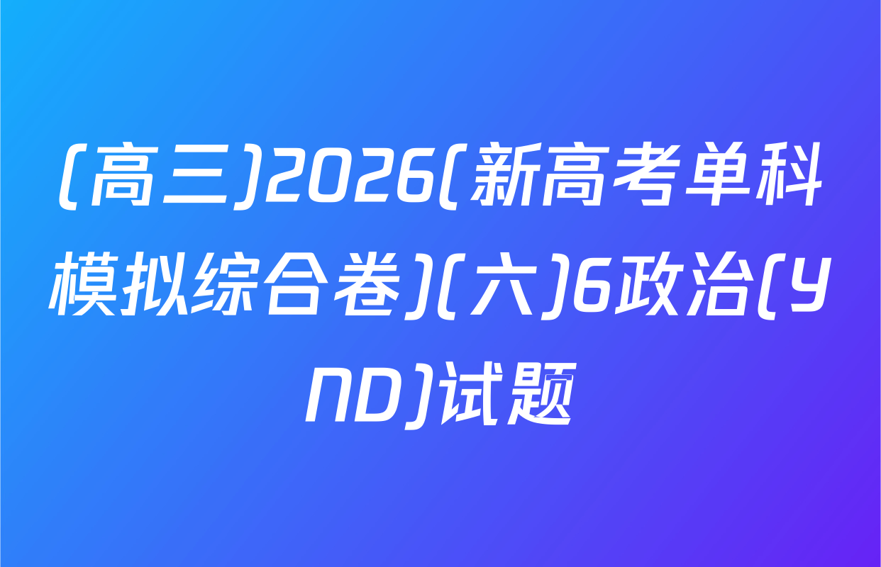 (高三)2026(新高考单科模拟综合卷)(六)6政治(YND)试题