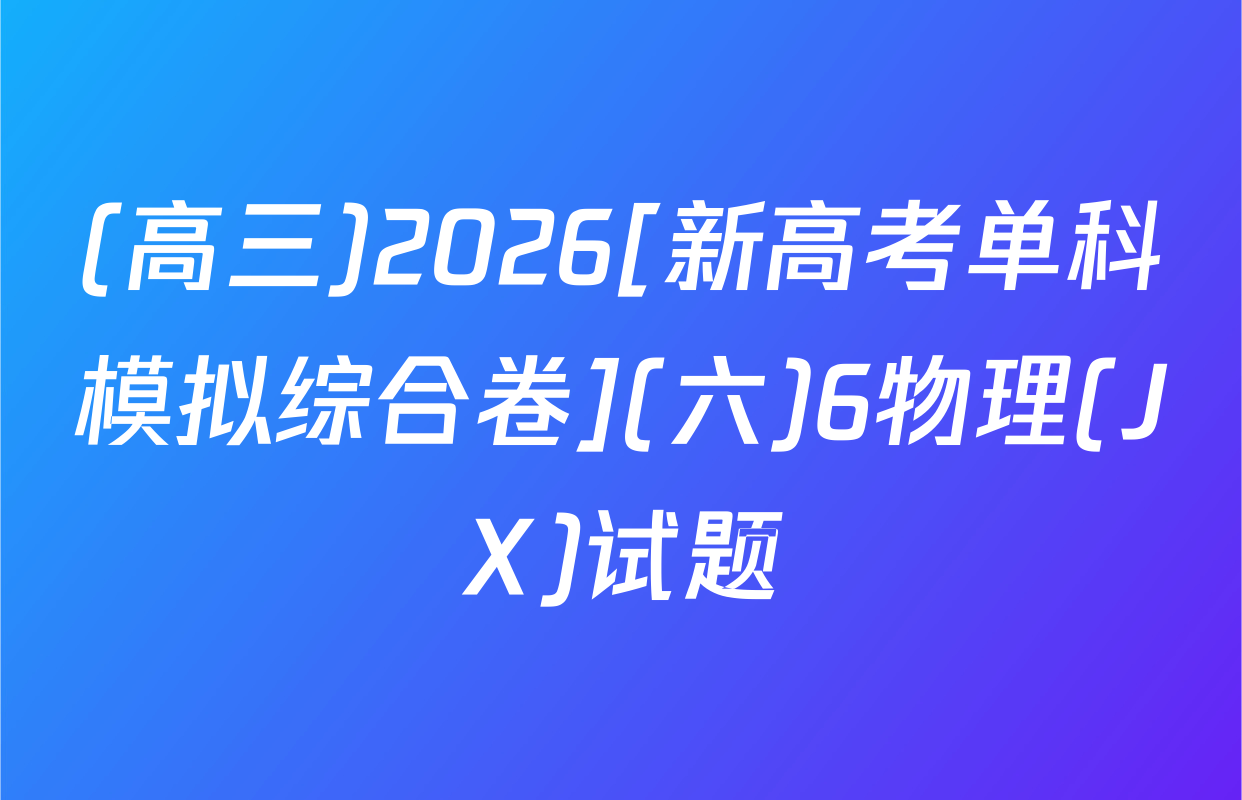 (高三)2026[新高考单科模拟综合卷](六)6物理(JX)试题