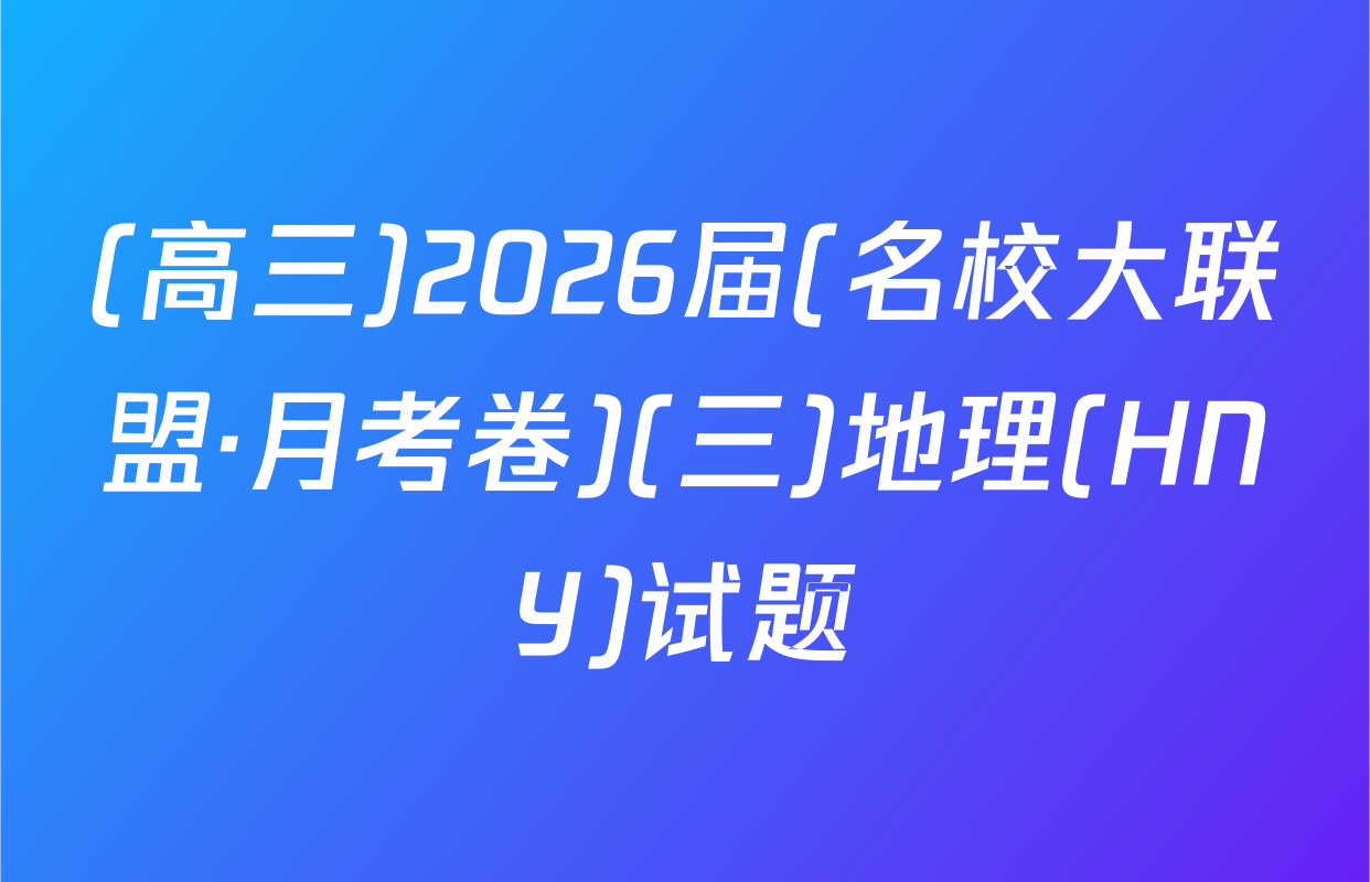 (高三)2026届(名校大联盟·月考卷)(三)地理(HNY)试题