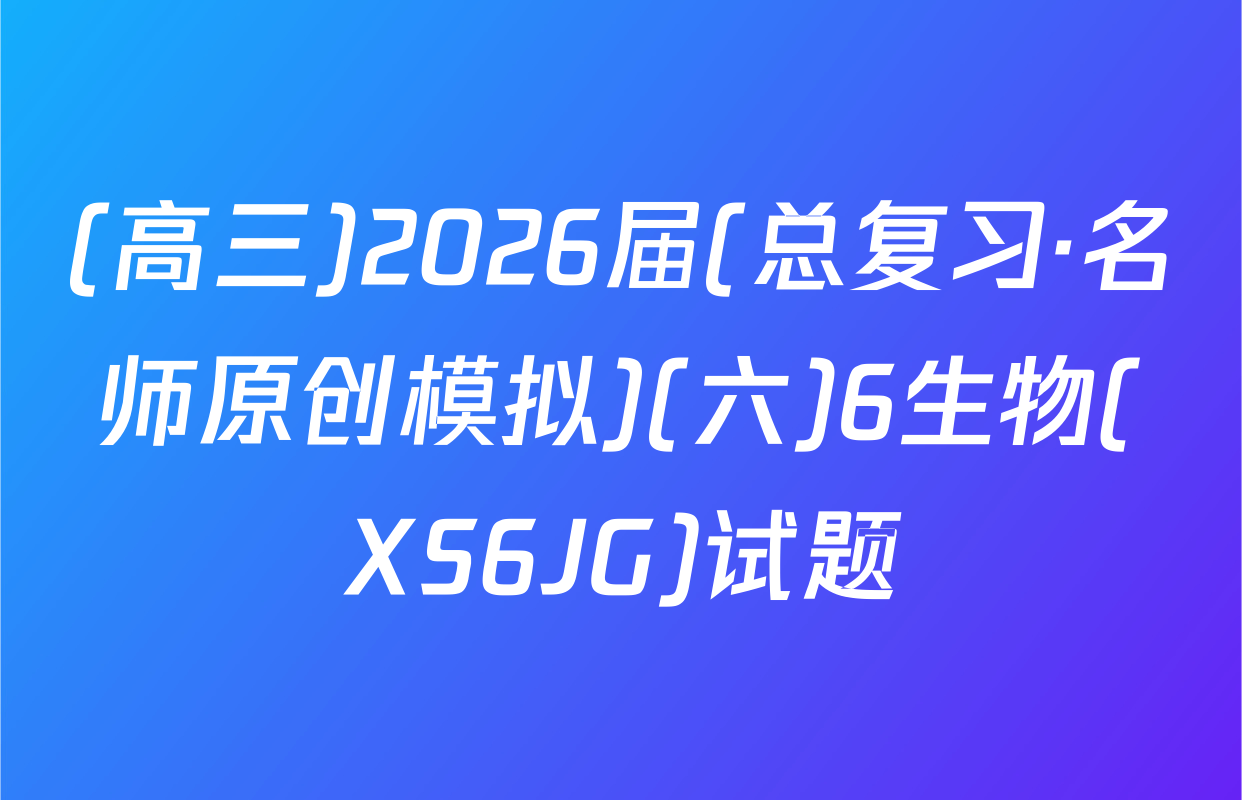 (高三)2026届(总复习·名师原创模拟)(六)6生物(XS6JG)试题