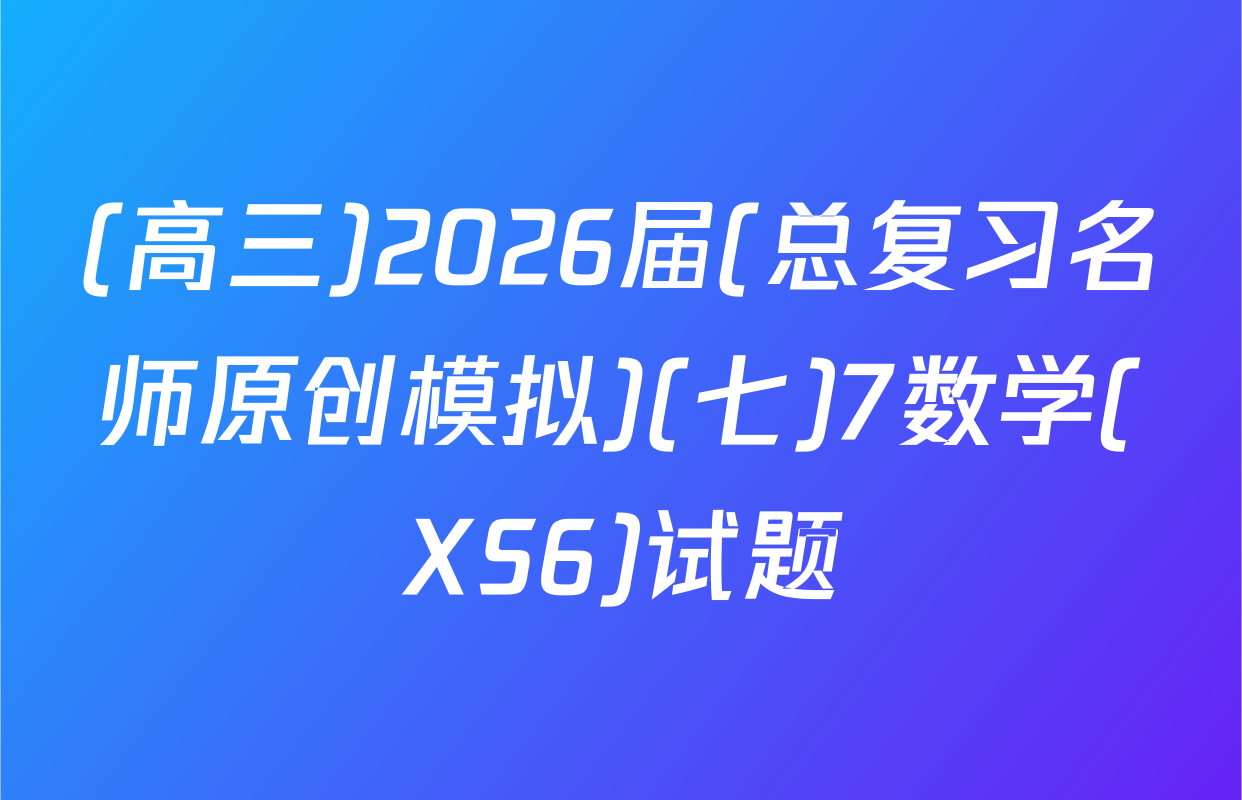 (高三)2026届(总复习名师原创模拟)(七)7数学(XS6)试题