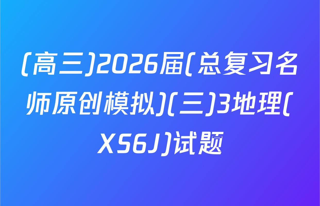 (高三)2026届(总复习名师原创模拟)(三)3地理(XS6J)试题