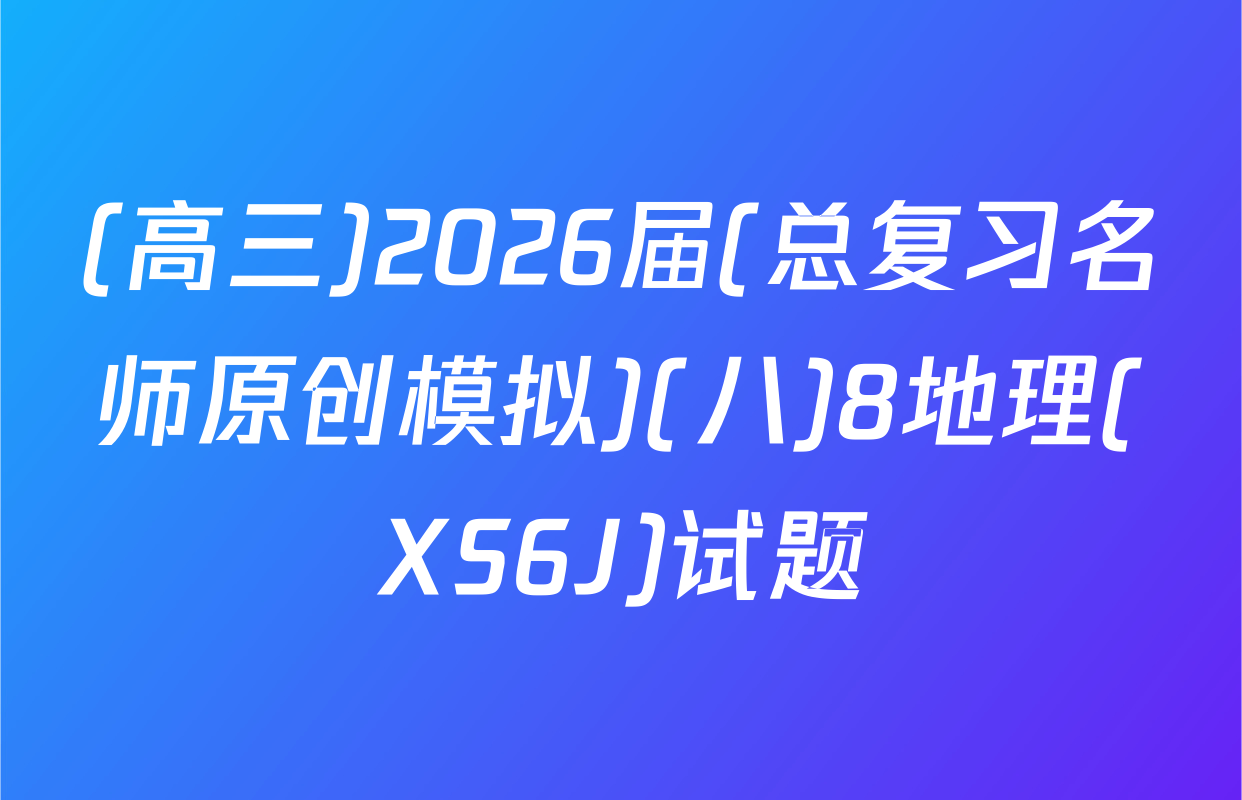 (高三)2026届(总复习名师原创模拟)(八)8地理(XS6J)试题