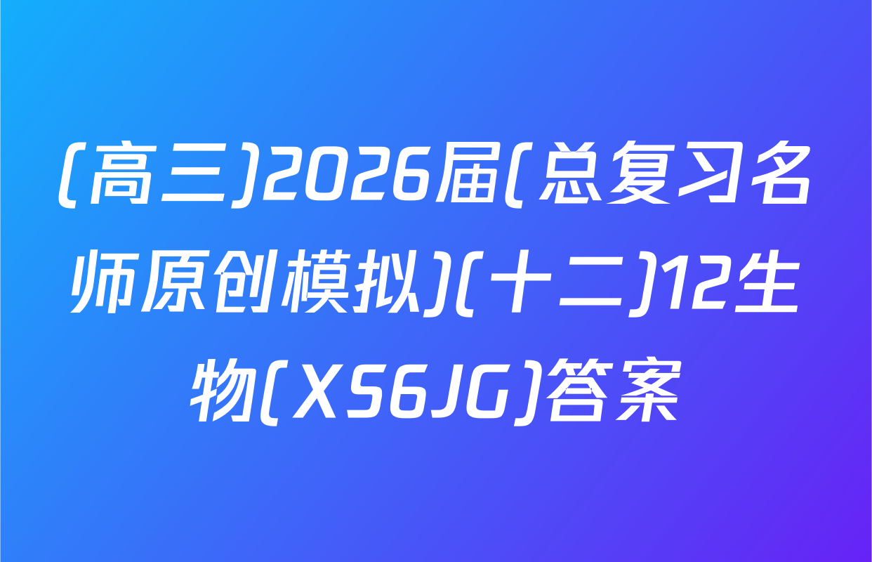 (高三)2026届(总复习名师原创模拟)(十二)12生物(XS6JG)答案