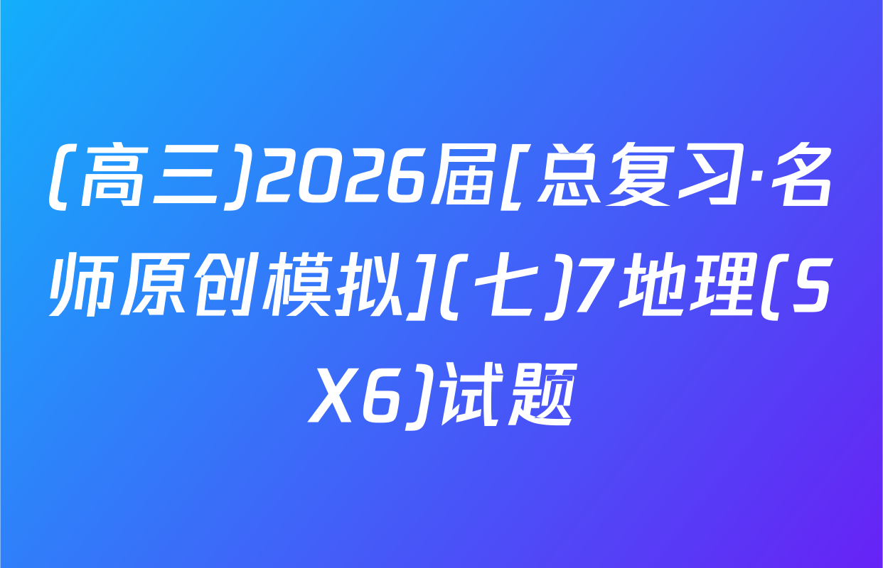 (高三)2026届[总复习·名师原创模拟](七)7地理(SX6)试题