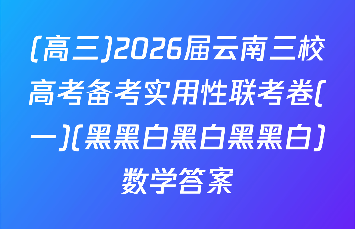 (高三)2026届云南三校高考备考实用性联考卷(一)(黑黑白黑白黑黑白)数学答案
