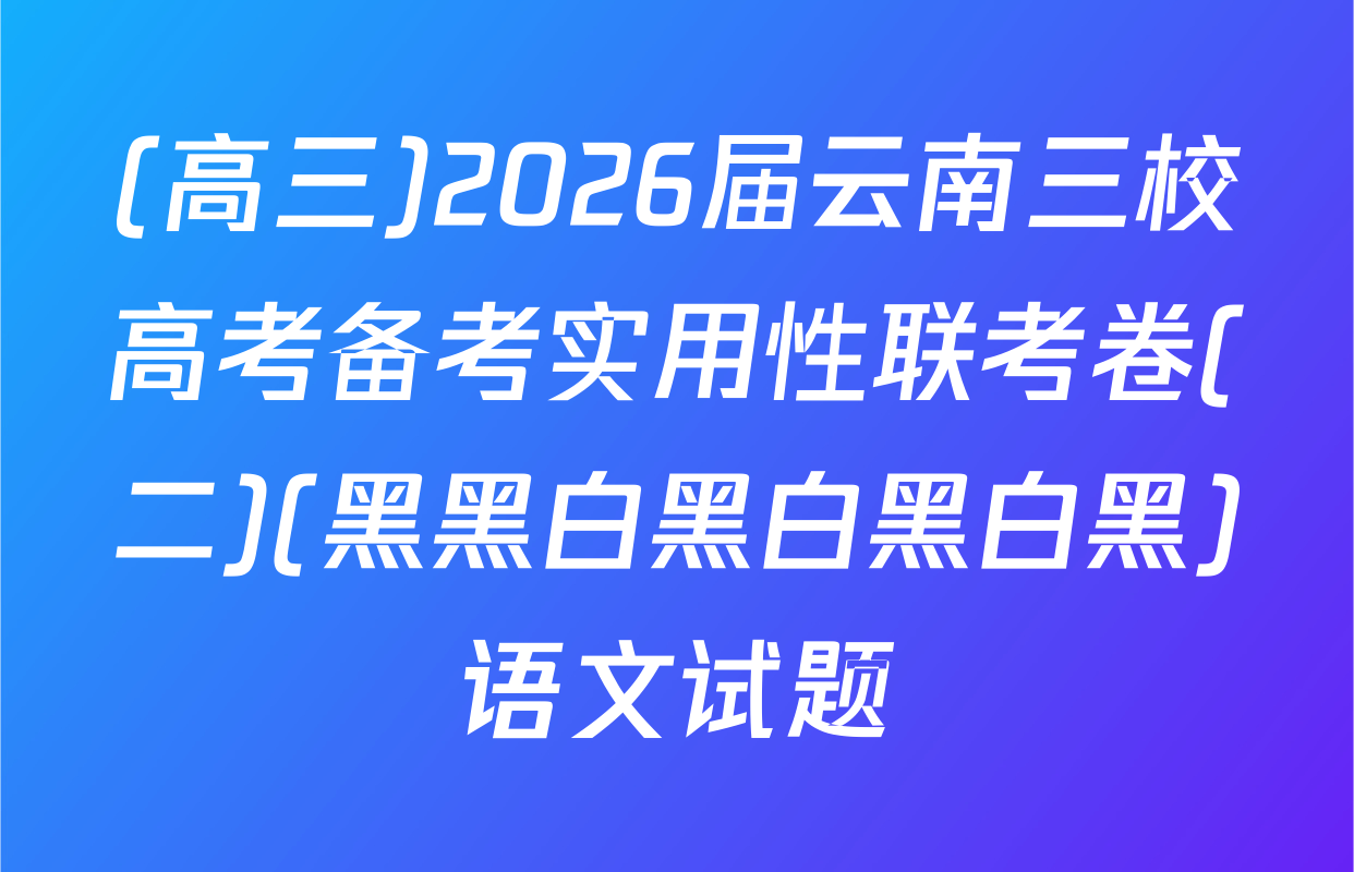 (高三)2026届云南三校高考备考实用性联考卷(二)(黑黑白黑白黑白黑)语文试题