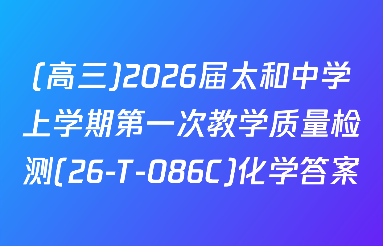(高三)2026届太和中学上学期第一次教学质量检测(26-T-086C)化学答案