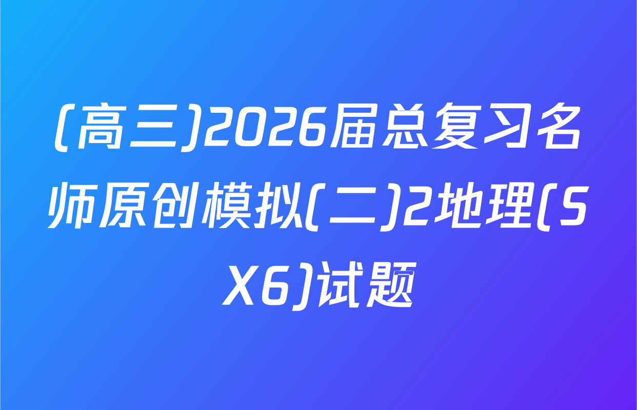 (高三)2026届总复习名师原创模拟(二)2地理(SX6)试题