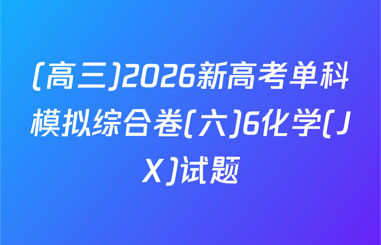 (高三)2026新高考单科模拟综合卷(六)6化学(JX)试题