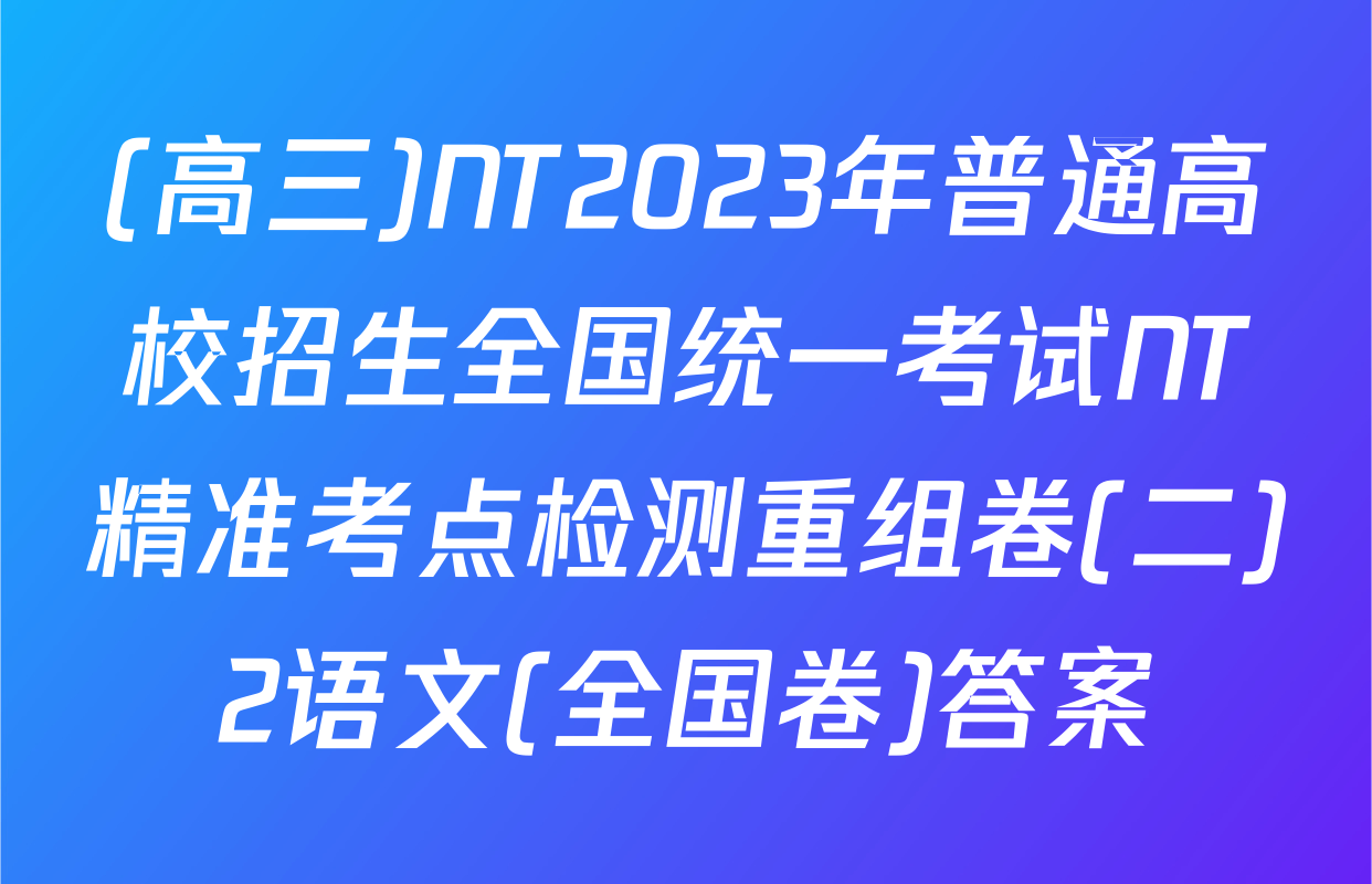 (高三)NT2023年普通高校招生全国统一考试NT精准考点检测重组卷(二)2语文(全国卷)答案