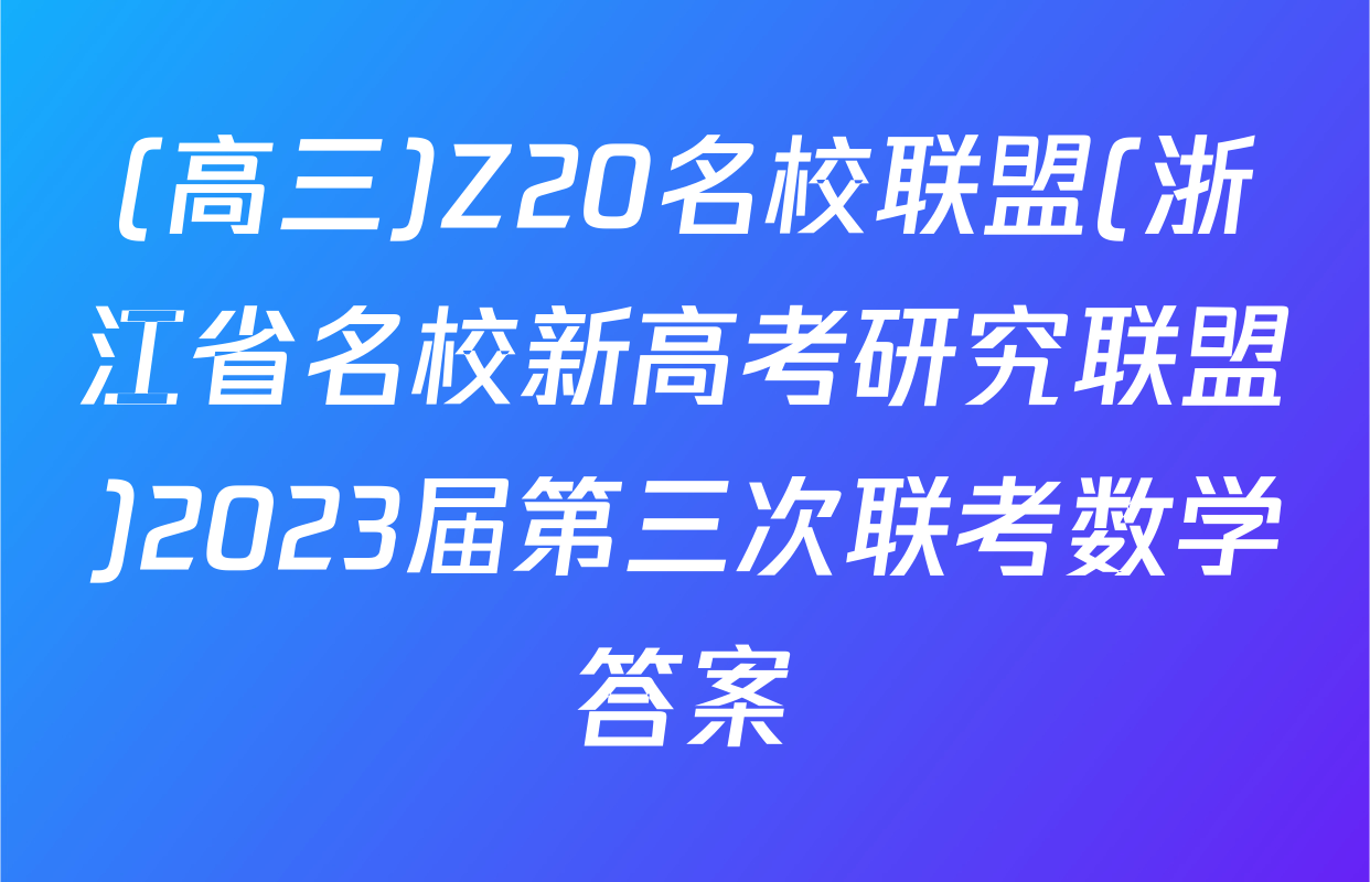 (高三)Z20名校联盟(浙江省名校新高考研究联盟)2023届第三次联考数学答案