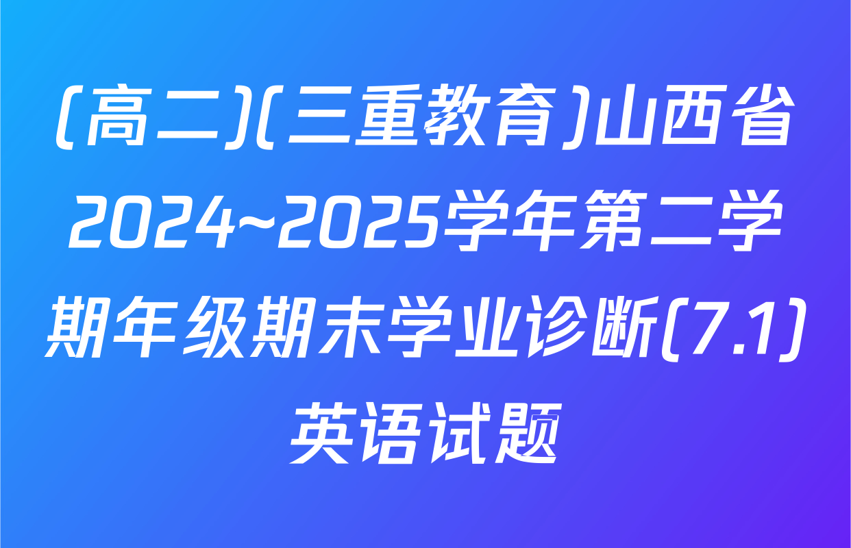 (高二)(三重教育)山西省2024~2025学年第二学期年级期末学业诊断(7.1)英语试题