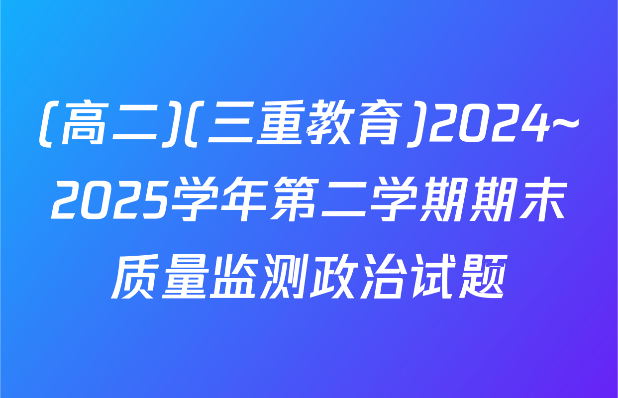 (高二)(三重教育)2024~2025学年第二学期期末质量监测政治试题