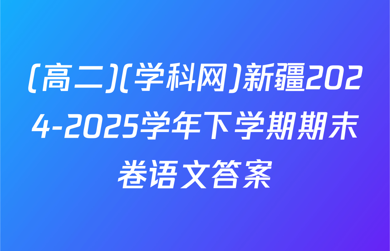 (高二)(学科网)新疆2024-2025学年下学期期末卷语文答案
