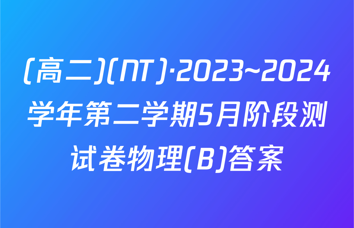 (高二)(NT)·2023~2024学年第二学期5月阶段测试卷物理(B)答案